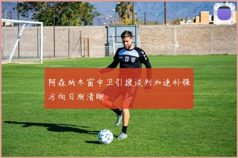 阿森纳冬窗中卫引援谈判加速补强方向日渐清晰