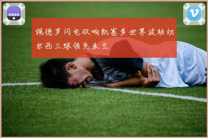 佩德罗闪电双响凯塞多世界波助切尔西三球领先米兰