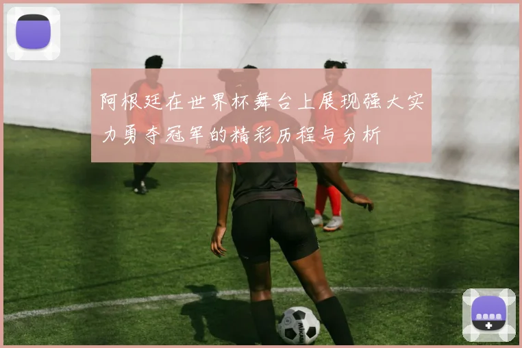 阿根廷在世界杯舞台上展现强大实力勇夺冠军的精彩历程与分析