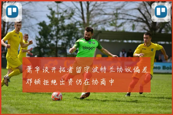 萧华谈开拓者留守波特兰协议偏差邓顿拒绝出资仍在协商中