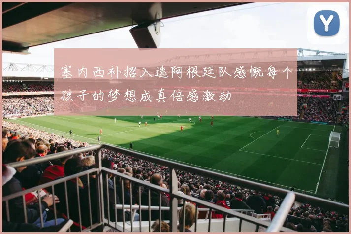 塞内西补招入选阿根廷队感慨每个孩子的梦想成真倍感激动