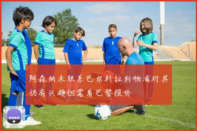 阿森纳未联系巴尔科拉利物浦对其仍有兴趣但需看巴黎报价