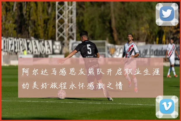 阿尔达马感恩灰熊队开启职业生涯的美好旅程永怀感激之情