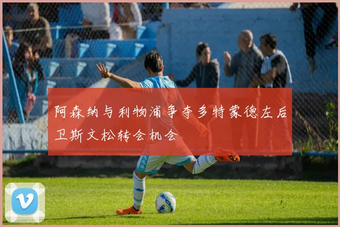 阿森纳与利物浦争夺多特蒙德左后卫斯文松转会机会