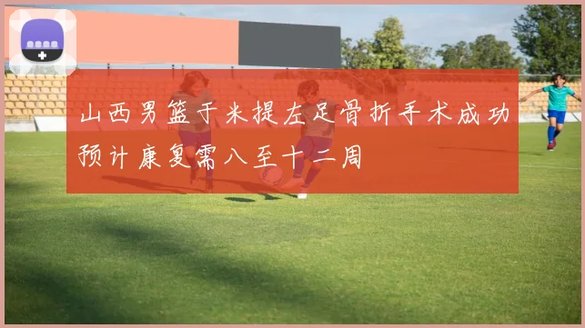 山西男篮于米提左足骨折手术成功预计康复需八至十二周