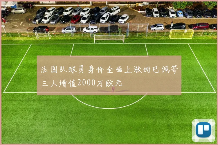 法国队球员身价全面上涨姆巴佩等三人增值2000万欧元