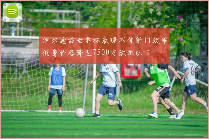 伊尔迪兹世界杯表现不佳射门效率低身价恐降至7500万欧元以下