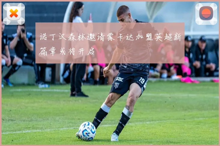 诺丁汉森林邀请蒙卡达加盟英超新篇章或将开启