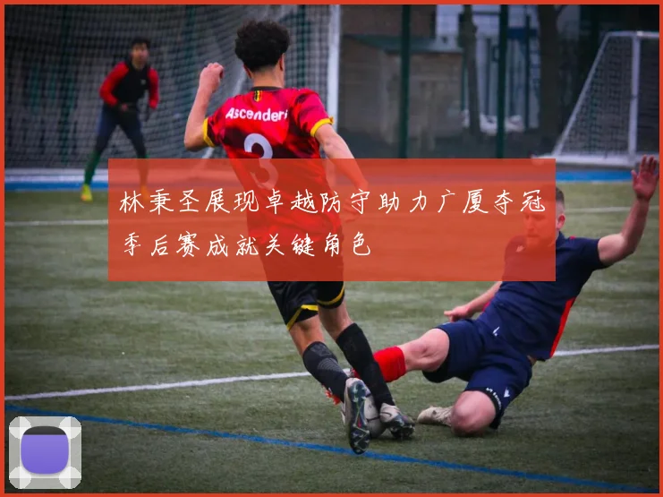 林秉圣展现卓越防守助力广厦夺冠季后赛成就关键角色