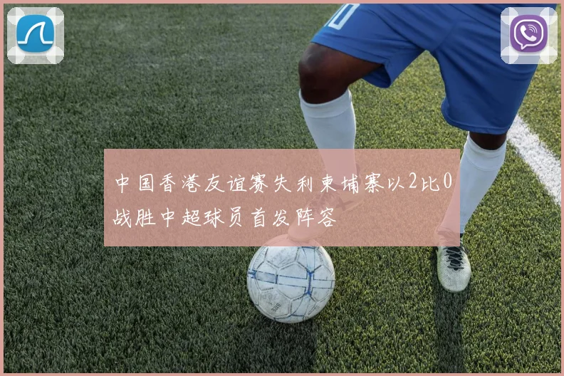 中国香港友谊赛失利柬埔寨以2比0战胜中超球员首发阵容
